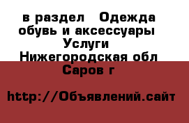  в раздел : Одежда, обувь и аксессуары » Услуги . Нижегородская обл.,Саров г.